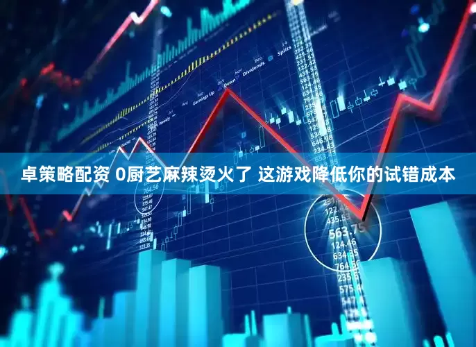 卓策略配资 0厨艺麻辣烫火了 这游戏降低你的试错成本