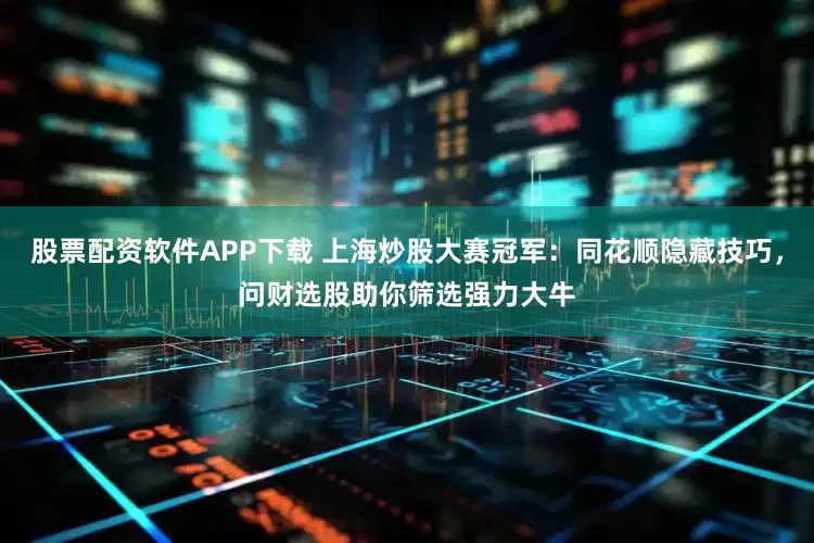 股票配资软件APP下载 上海炒股大赛冠军：同花顺隐藏技巧，问财选股助你筛选强力大牛
