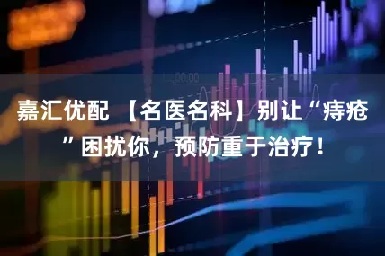 嘉汇优配 【名医名科】别让“痔疮”困扰你，预防重于治疗！
