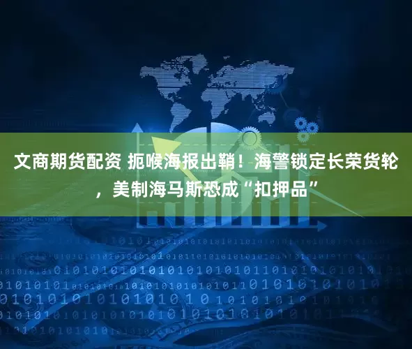 文商期货配资 扼喉海报出鞘！海警锁定长荣货轮，美制海马斯恐成“扣押品”