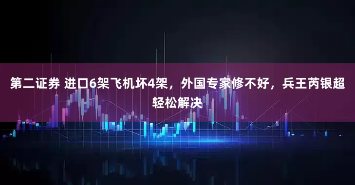 第二证券 进口6架飞机坏4架，外国专家修不好，兵王芮银超轻松解决