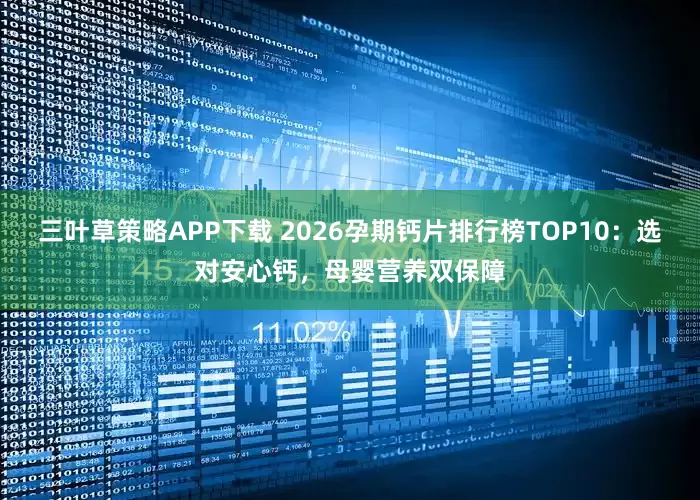 三叶草策略APP下载 2026孕期钙片排行榜TOP10：选对安心钙，母婴营养双保障