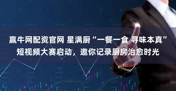赢牛网配资官网 星满厨“一餐一食 寻味本真”短视频大赛启动，邀你记录厨房治愈时光
