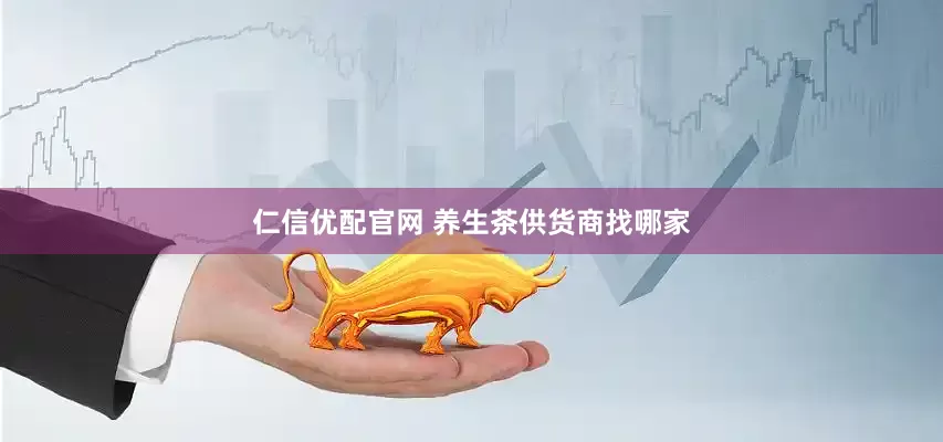 仁信优配官网 养生茶供货商找哪家