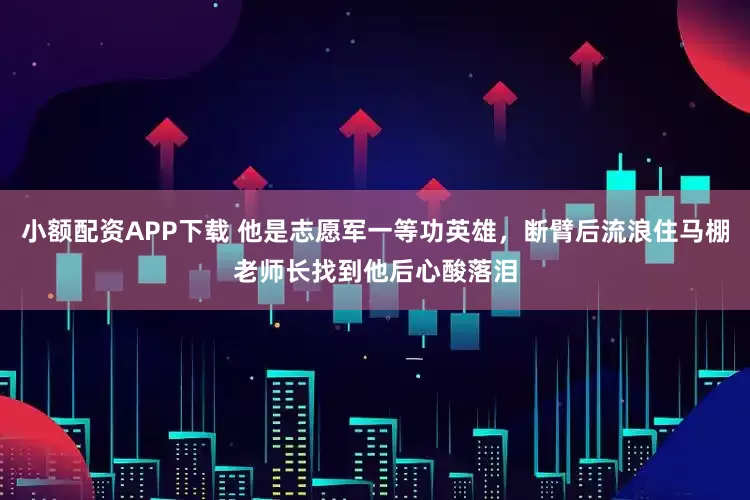 小额配资APP下载 他是志愿军一等功英雄，断臂后流浪住马棚老师长找到他后心酸落泪