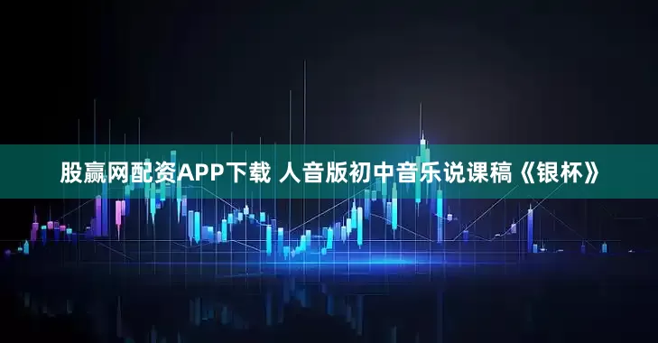 股赢网配资APP下载 人音版初中音乐说课稿《银杯》