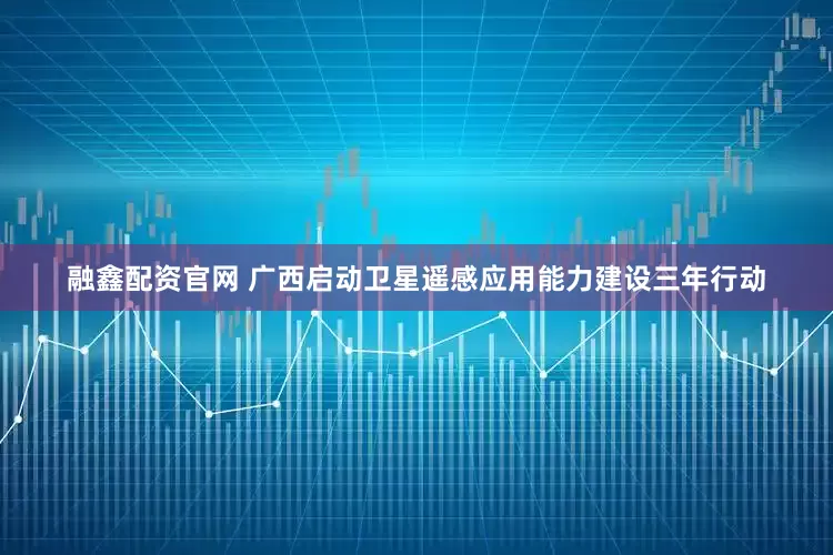 融鑫配资官网 广西启动卫星遥感应用能力建设三年行动