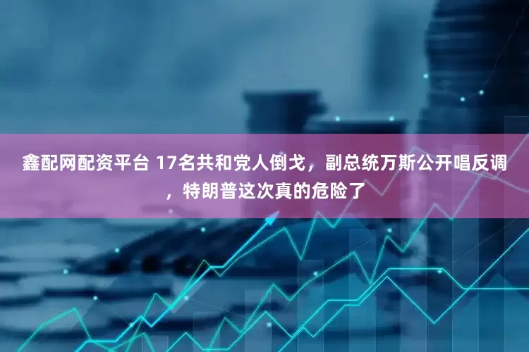 鑫配网配资平台 17名共和党人倒戈，副总统万斯公开唱反调，特朗普这次真的危险了
