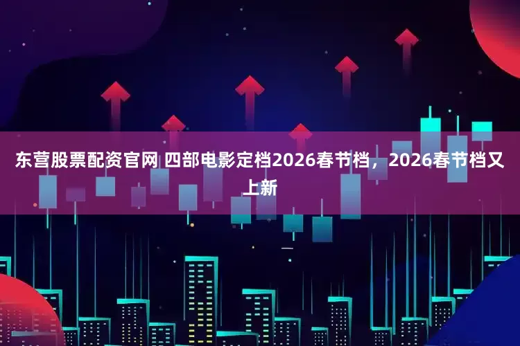 东营股票配资官网 四部电影定档2026春节档，2026春节档又上新