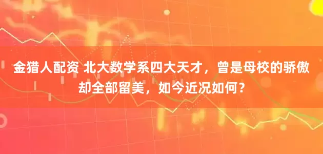 金猎人配资 北大数学系四大天才，曾是母校的骄傲却全部留美，如今近况如何？