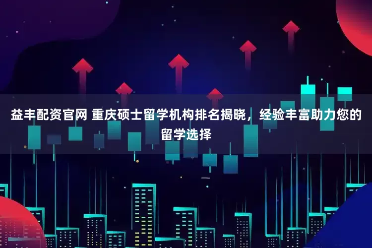 益丰配资官网 重庆硕士留学机构排名揭晓，经验丰富助力您的留学选择