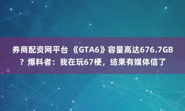 券商配资网平台 《GTA6》容量高达676.7GB？爆料者：我在玩67梗，结果有媒体信了