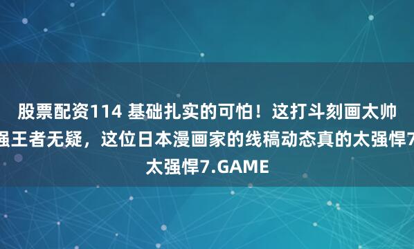 股票配资114 基础扎实的可怕！这打斗刻画太帅了！手强王者无疑，这位日本漫画家的线稿动态真的太强悍7.GAME