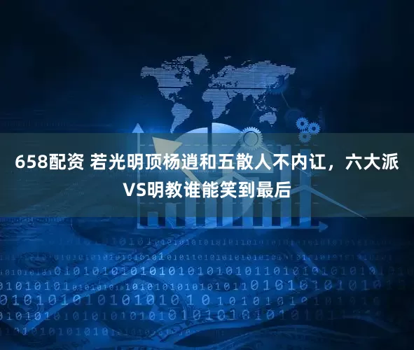 658配资 若光明顶杨逍和五散人不内讧，六大派VS明教谁能笑到最后