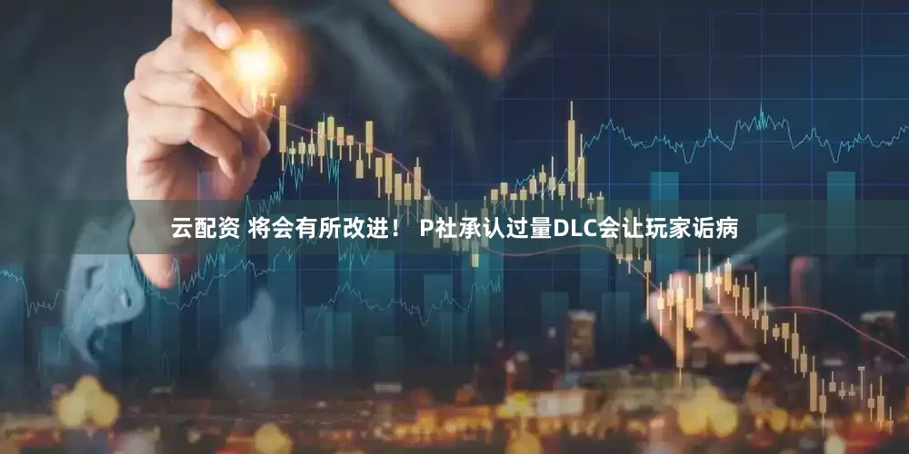 云配资 将会有所改进！ P社承认过量DLC会让玩家诟病