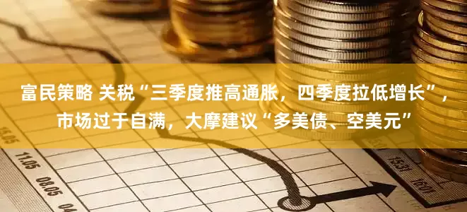 富民策略 关税“三季度推高通胀，四季度拉低增长”，市场过于自满，大摩建议“多美债、空美元”