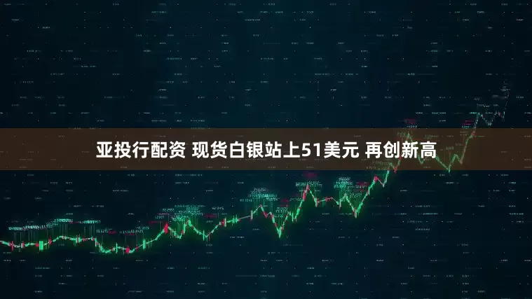 亚投行配资 现货白银站上51美元 再创新高
