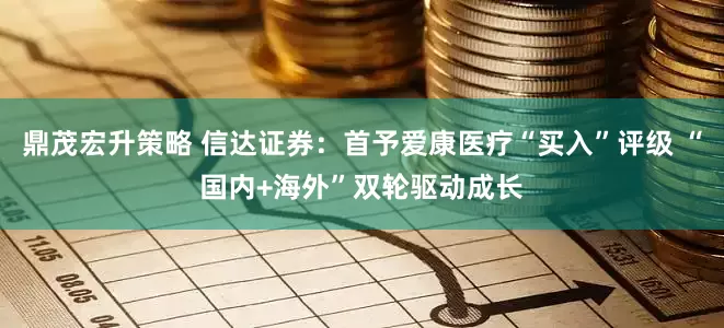 鼎茂宏升策略 信达证券：首予爱康医疗“买入”评级 “国内+海外”双轮驱动成长