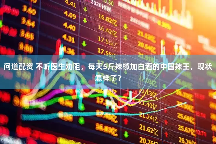 问道配资 不听医生劝阻，每天5斤辣椒加白酒的中国辣王，现状怎样了？