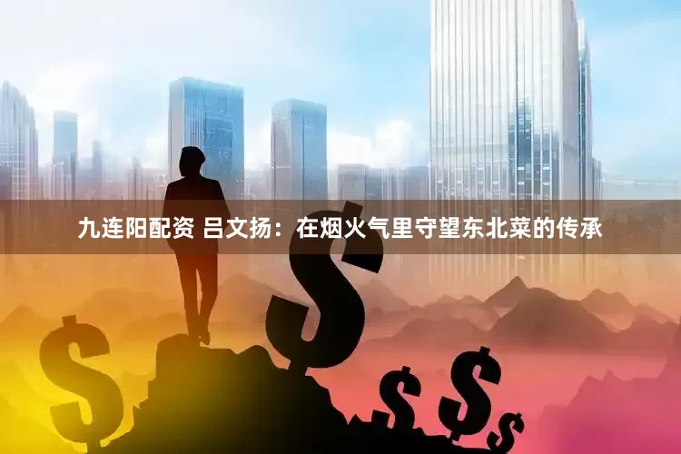 九连阳配资 吕文扬：在烟火气里守望东北菜的传承
