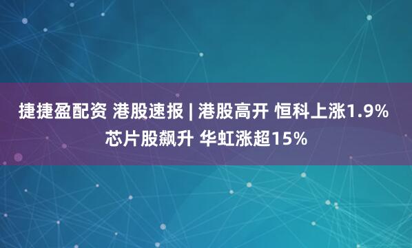 捷捷盈配资 港股速报 | 港股高开 恒科上涨1.9% 芯片股飙升 华虹涨超15%